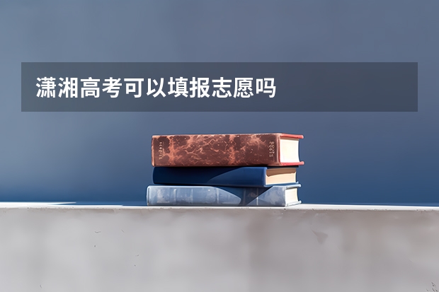 潇湘高考可以填报志愿吗
