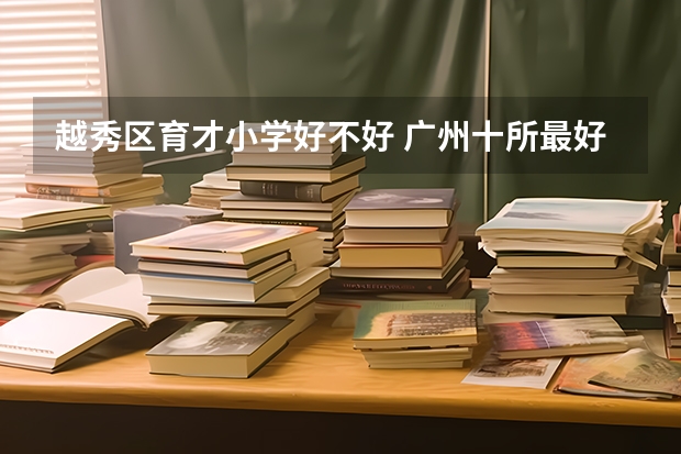 越秀区育才小学好不好 广州十所最好民办中学