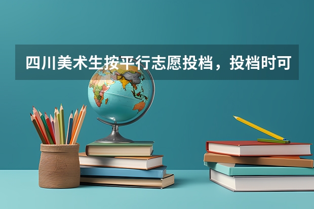 四川美术生按平行志愿投档,投档时可以同时投普通专业吗?把哪个填在前面?谢谢了