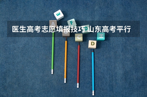 医生高考志愿填报技巧 山东高考平行志愿录取规则及填报技巧