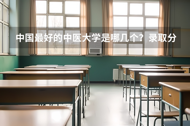 中国最好的中医大学是哪几个?录取分数线都多少啊