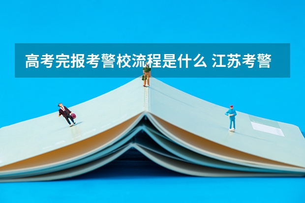 高考完报考警校流程是什么 江苏考警校面试是在高考成绩出来前还是之后？