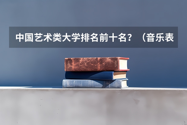 中国艺术类大学排名前十名？（音乐表演专业大学排名）