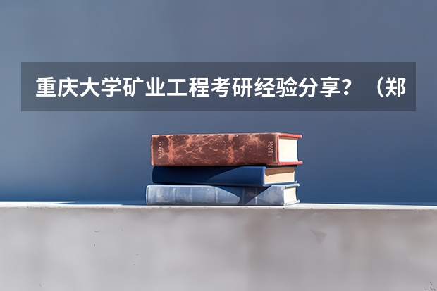 重庆大学矿业工程考研经验分享？（郑州大学三本专业招生代码 各专业的？）
