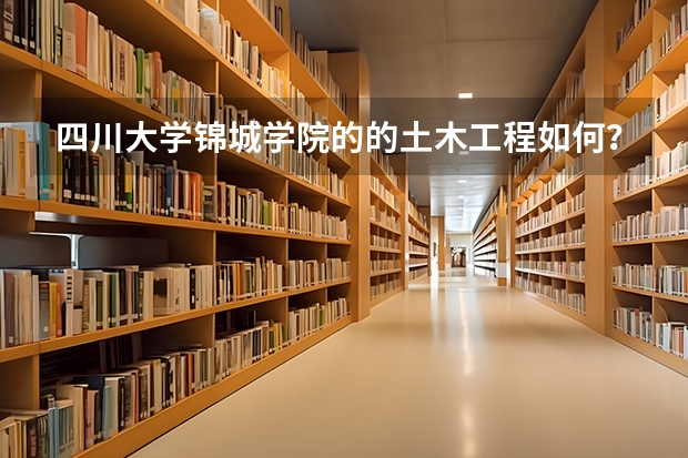 四川大学锦城学院的的土木工程如何？与此相关的三本院校哪个的这个专业比较好？