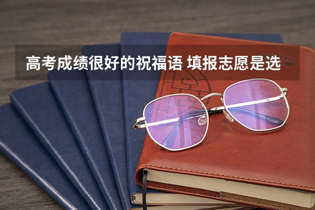 高考成绩很好的祝福语 填报志愿是选择热门还是热爱 选专业的技巧