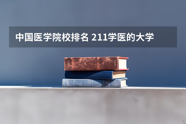中国医学院校排名 211学医的大学排行榜