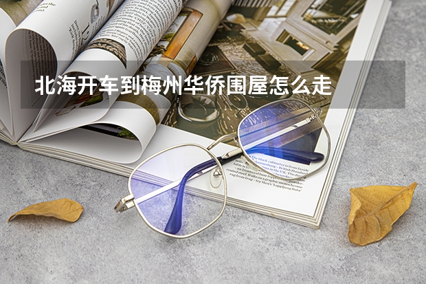 北海开车到梅州华侨围屋怎么走