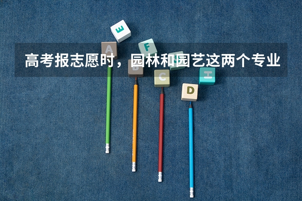 高考报志愿时，园林和园艺这两个专业有什么区别啊？