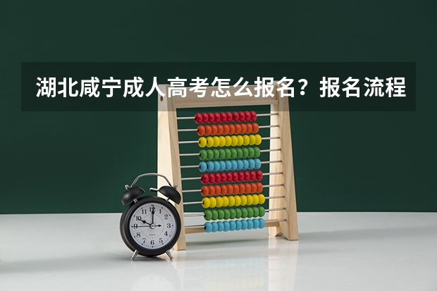湖北咸宁成人高考怎么报名?报名流程是什么?成人高考好通过吗?