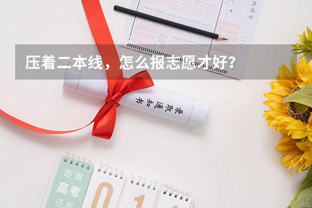 压着二本线，怎么报志愿才好？