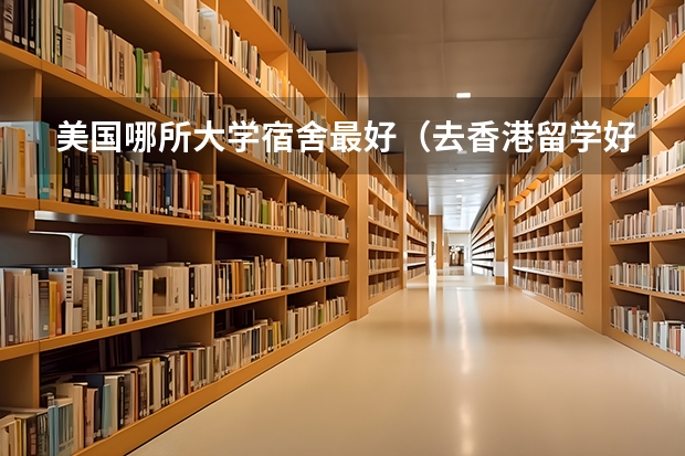 美国哪所大学宿舍最好（去香港留学好还是出国留学?）