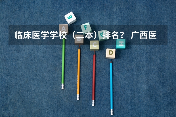 临床医学学校（二本）排名？ 广西医科大学排名