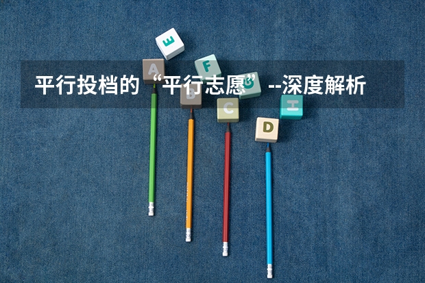 平行投档的“平行志愿”--深度解析(平行志愿的问题,高手进!)