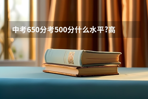 中考650分考500分什么水平?高考大概在什么分数段?