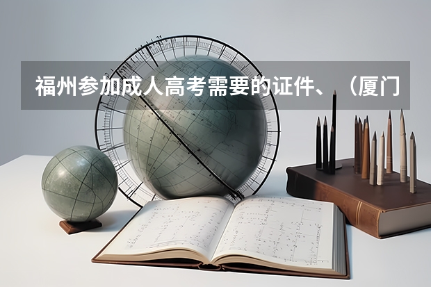 福州参加成人高考需要的证件、（厦门 成人高考，专科报名地点 时间，具体点哦）