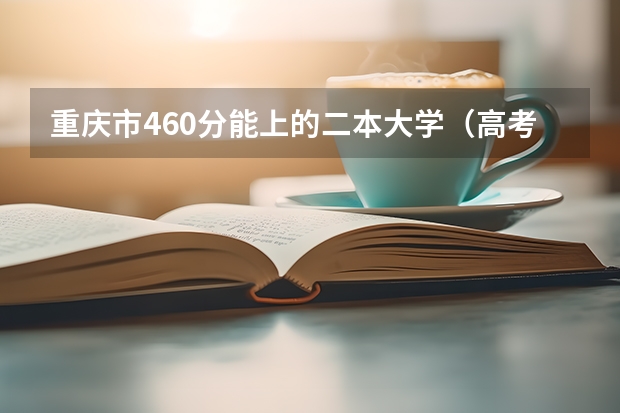 重庆市460分能上的二本大学（高考理科460分能上二本上不了一本大学）