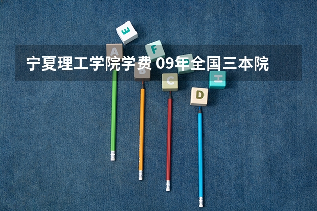 宁夏理工学院学费 09年全国三本院校的排名...还有学费排名..都请大家给我列出来,,万分感谢...
