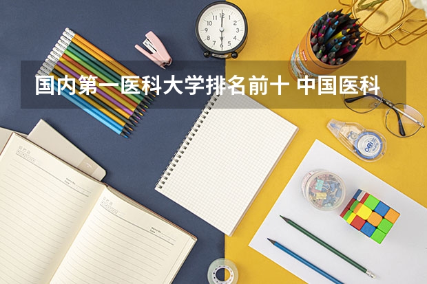 国内第一医科大学排名前十 中国医科大学排名榜单