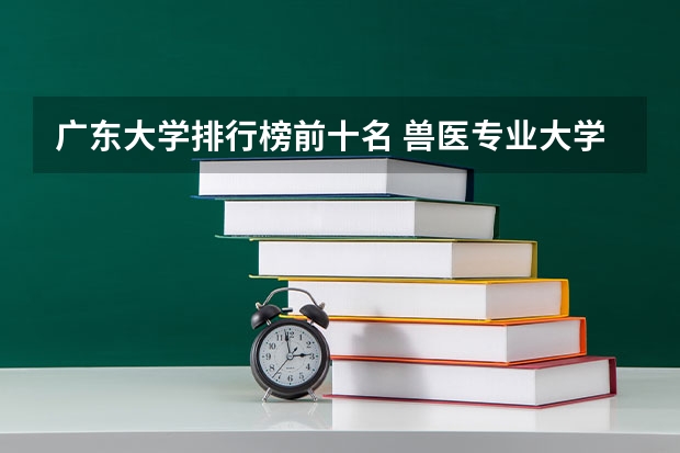 广东大学排行榜前十名 兽医专业大学排名及分数线