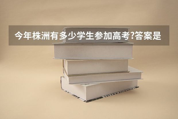 今年株洲有多少学生参加高考?答案是2.4万余名
