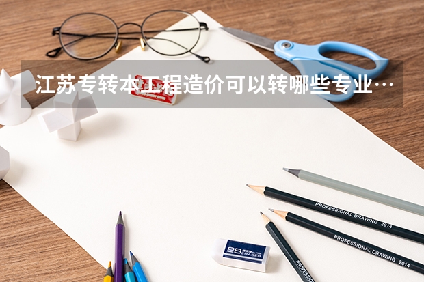 江苏专转本工程造价可以转哪些专业…