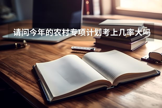请问今年的农村专项计划考上几率大吗