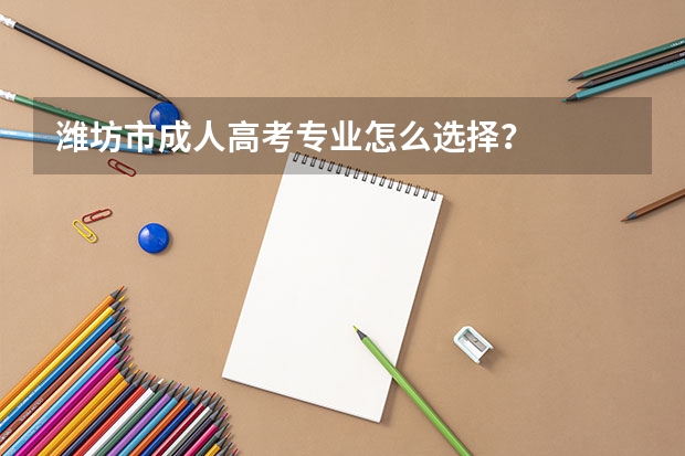 潍坊市成人高考专业怎么选择?