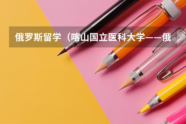 俄罗斯留学（喀山国立医科大学——俄罗斯最古老的医科大学）