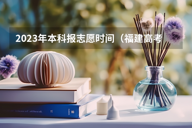 2023年本科报志愿时间（福建高考填志愿时间和截止时间）