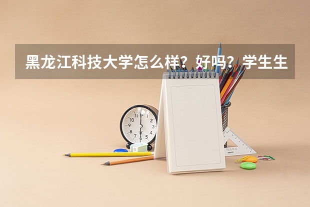 黑龙江科技大学怎么样？好吗？学生生活如何？