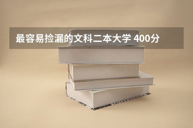 最容易捡漏的文科二本大学 400分适合捡漏的二本大学 容易捡漏的二本大学