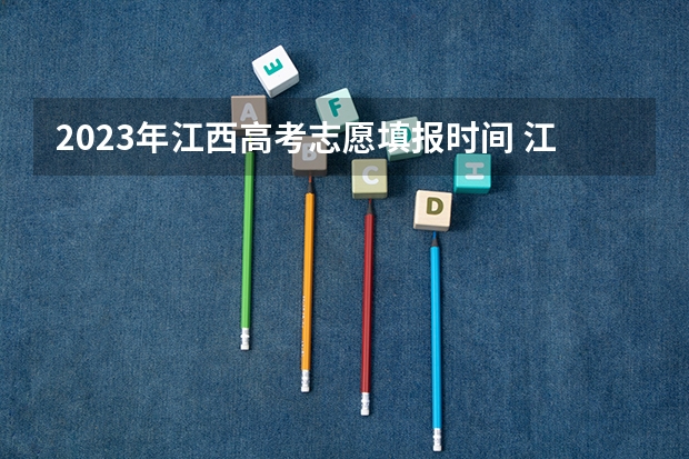 2023年江西高考志愿填报时间 江西高考专科征集志愿时间2023