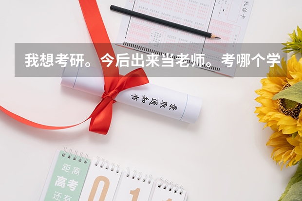我想考研。今后出来当老师。考哪个学校比较好？