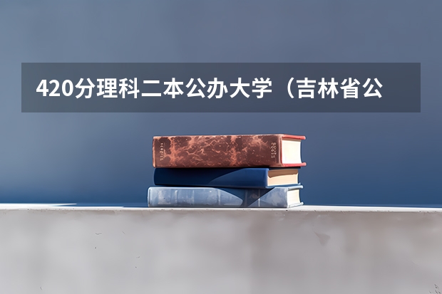 420分理科二本公办大学（吉林省公办二本大学排名）