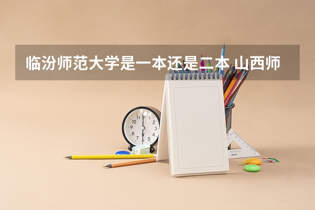 临汾师范大学是一本还是二本 山西师范大学是一本还是二本