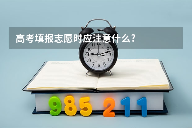 高考填报志愿时应注意什么?