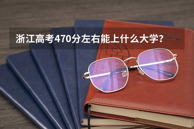 浙江高考470分左右能上什么大学？