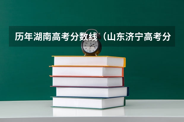 历年湖南高考分数线（山东济宁高考分数线）