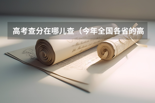 高考查分在哪儿查(今年全国各省的高考志愿填报时间是几号?)