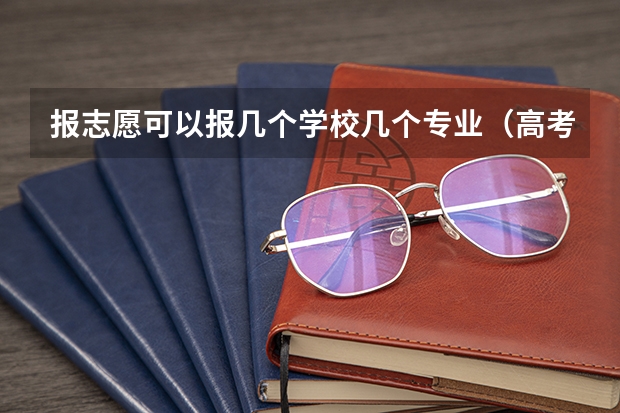 报志愿可以报几个学校几个专业（高考志愿一个学校可以填几个专业？）
