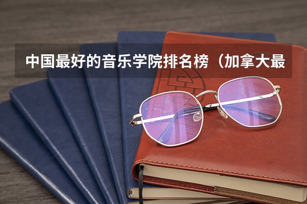 中国最好的音乐学院排名榜（加拿大最著名的八大艺术专业院校介绍）