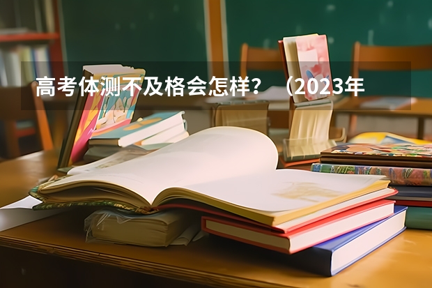 高考体测不及格会怎样?(2023年体测标准)