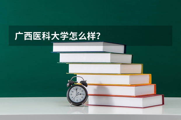 广西医科大学怎么样？