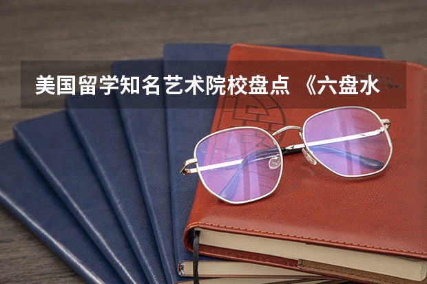 美国留学知名艺术院校盘点 《六盘水两日游线路》去英国的艺术类院校留学看看这些热门专业和入学要求