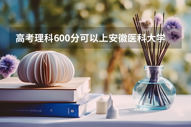 高考理科600分可以上安徽医科大学临床医学5+3一体化吗