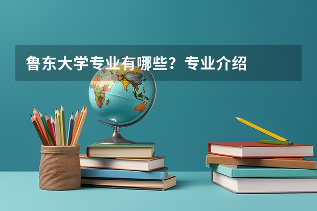 鲁东大学专业有哪些?专业介绍