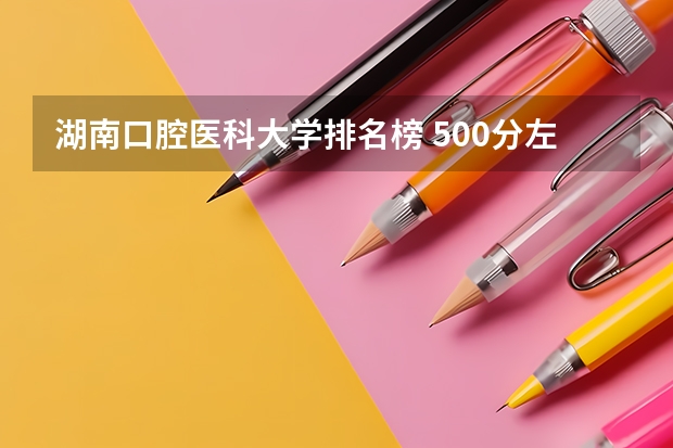 湖南口腔医科大学排名榜 500分左右的医科大学口腔