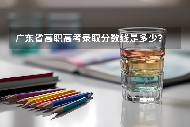 广东省高职高考录取分数线是多少？