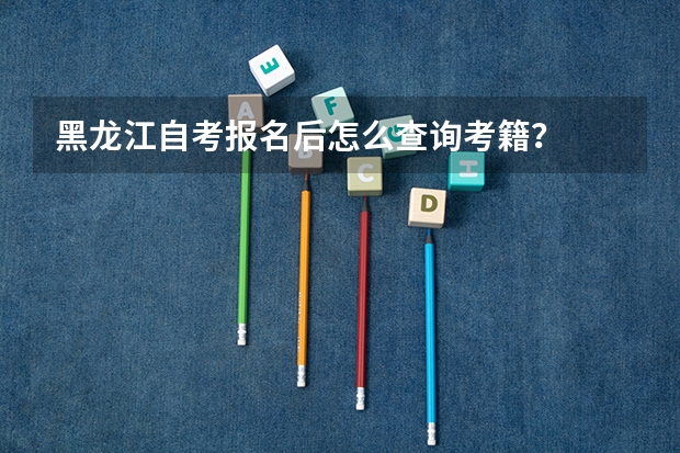 黑龙江自考报名后怎么查询考籍？